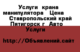 Услуги  крана манипулятора › Цена ­ 900 - Ставропольский край, Пятигорск г. Авто » Услуги   